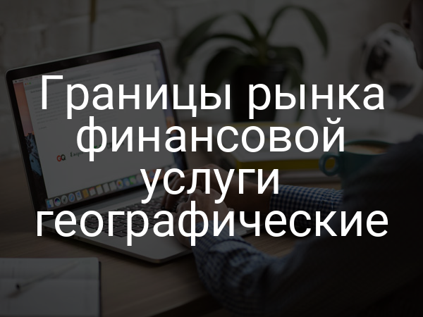 Границы рынка финансовой услуги географические