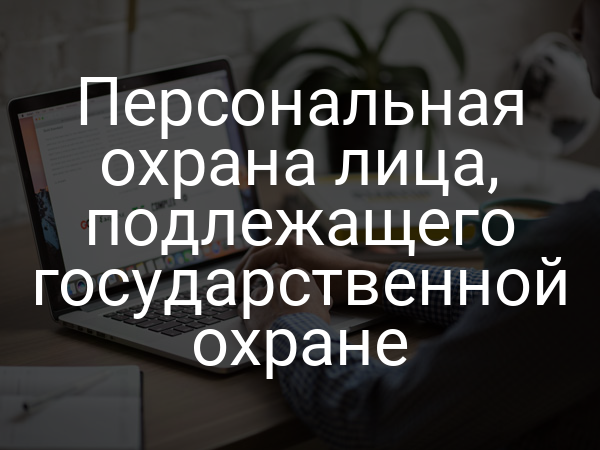 Персональная охрана лица, подлежащего государственной охране