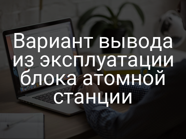 Вариант вывода из эксплуатации блока атомной станции