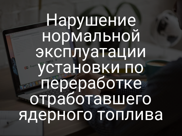 Нарушение нормальной эксплуатации установки по переработке отработавшего ядерного топлива
