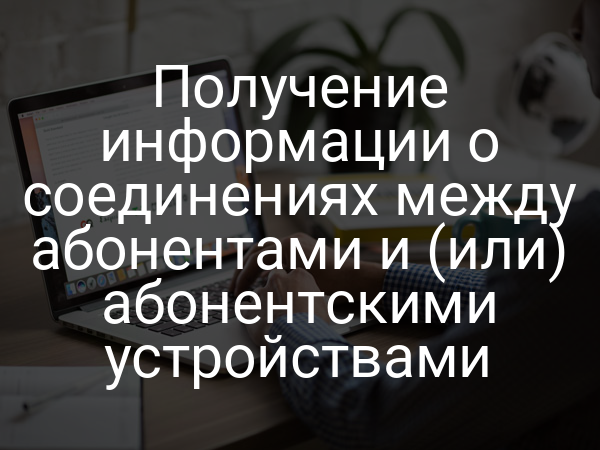Получение информации о соединениях между абонентами и (или) абонентскими устройствами