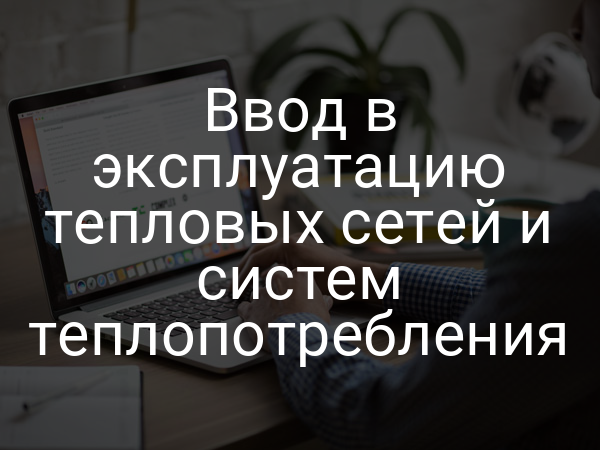 Ввод в эксплуатацию тепловых сетей и систем теплопотребления