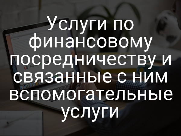 Услуги по финансовому посредничеству и связанные с ним вспомогательные услуги