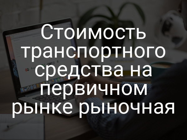 Стоимость транспортного средства на первичном рынке рыночная