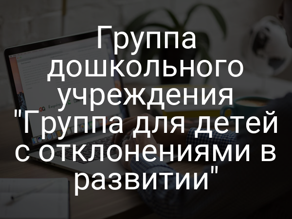 Группа дошкольного учреждения "Группа для детей с отклонениями в развитии"