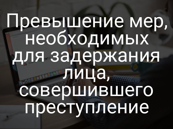 Превышение мер, необходимых для задержания лица, совершившего преступление