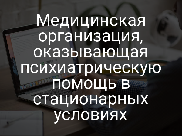Медицинская организация, оказывающая психиатрическую помощь в стационарных условиях