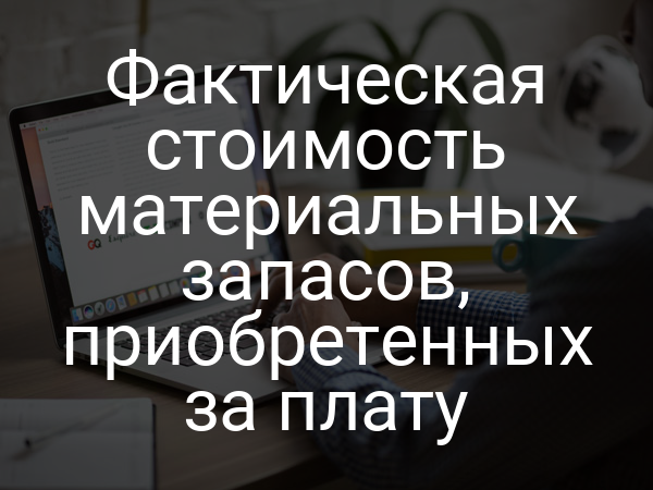Фактическая стоимость материальных запасов, приобретенных за плату