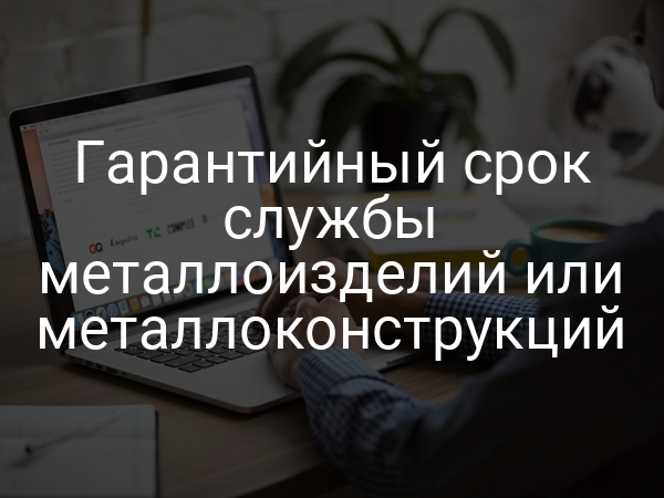 Гарантийный срок службы металлоизделий или металлоконструкций