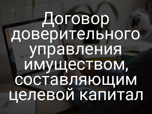 Договор доверительного управления имуществом, составляющим целевой капитал