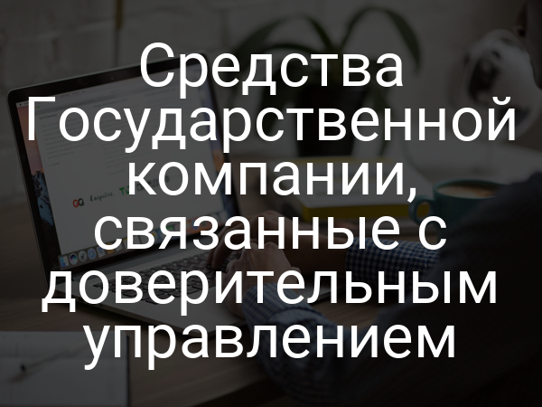Средства Государственной компании, связанные с доверительным управлением