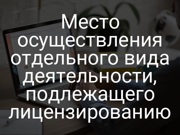 Место осуществления отдельного вида деятельности, подлежащего лицензированию
