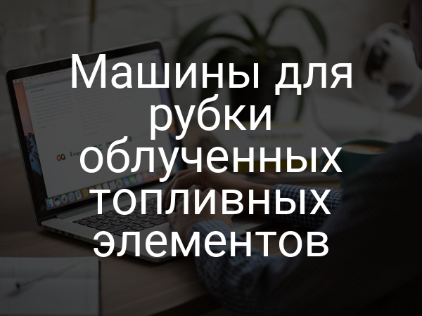 Машины для рубки облученных топливных элементов