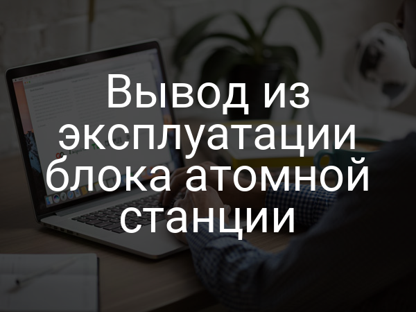 Вывод из эксплуатации блока атомной станции
