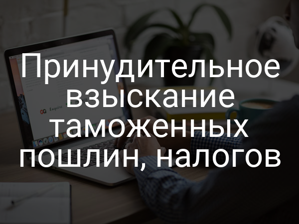 Принудительное взыскание таможенных пошлин, налогов