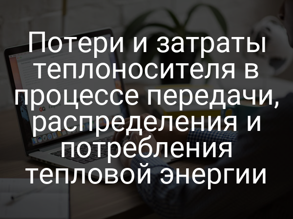 Потери и затраты теплоносителя в процессе передачи, распределения и потребления тепловой энергии