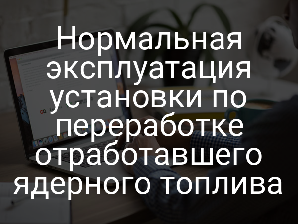Нормальная эксплуатация установки по переработке отработавшего ядерного топлива