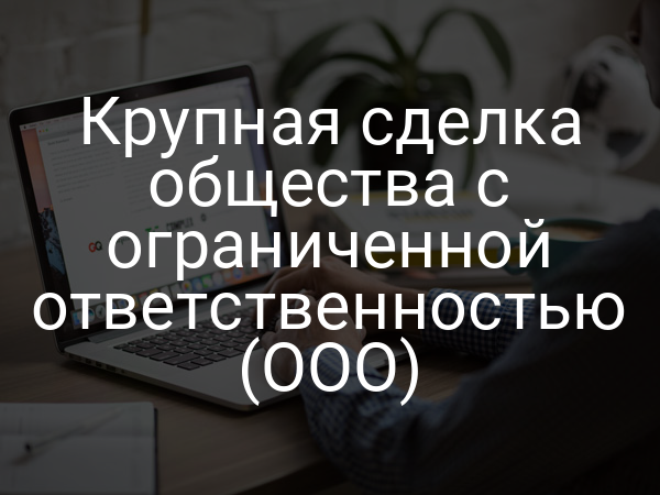 Крупная сделка общества с ограниченной ответственностью (ООО)