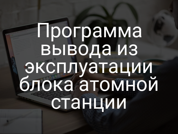 Программа вывода из эксплуатации блока атомной станции