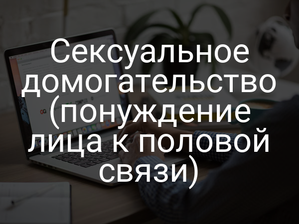 Сексуальное домогательство (понуждение лица к половой связи)