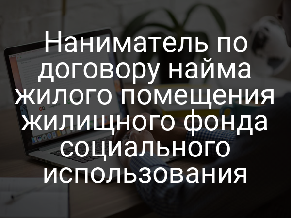 Наниматель по договору найма жилого помещения жилищного фонда социального использования