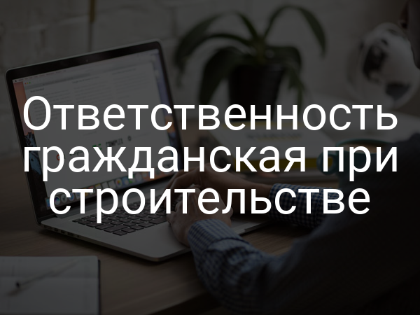Ответственность гражданская при строительстве