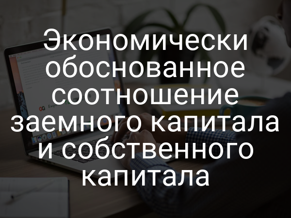 Экономически обоснованное соотношение заемного капитала и собственного капитала