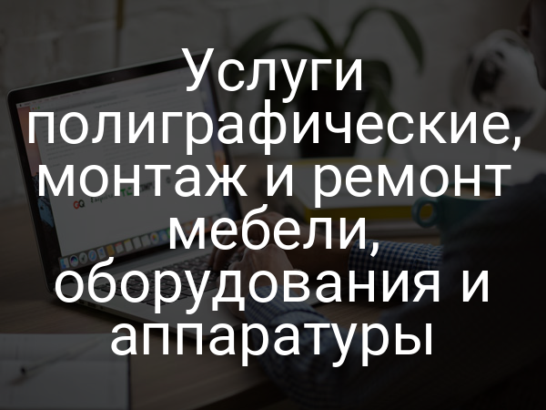 Услуги полиграфические, монтаж и ремонт мебели, оборудования и аппаратуры