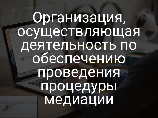 Организация, осуществляющая деятельность по обеспечению проведения процедуры медиации
