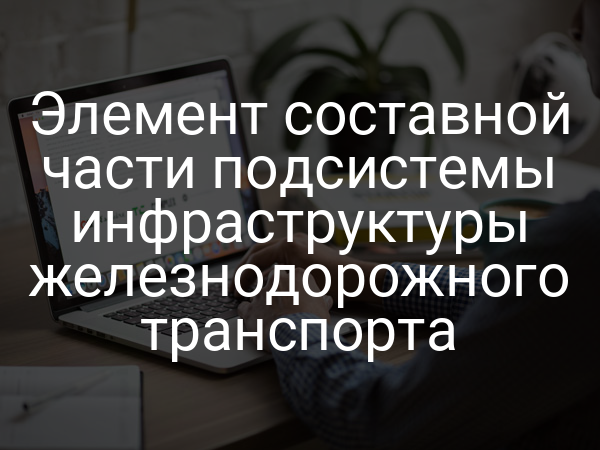 Элемент составной части подсистемы инфраструктуры железнодорожного транспорта