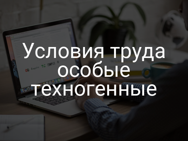 Условия труда особые техногенные