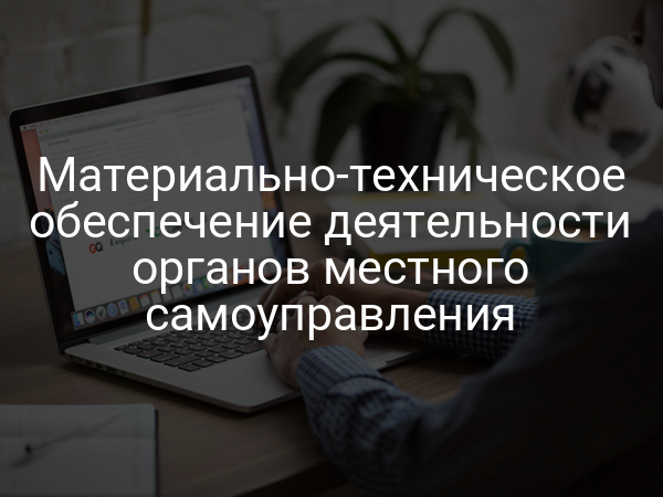 Материально-техническое обеспечение деятельности органов местного самоуправления