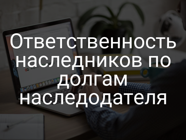 Ответственность наследников по долгам наследодателя