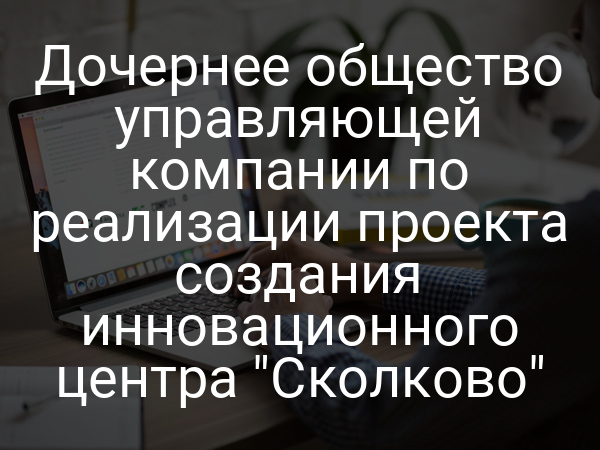 Дочернее общество управляющей компании по реализации проекта создания инновационного центра "Сколково"