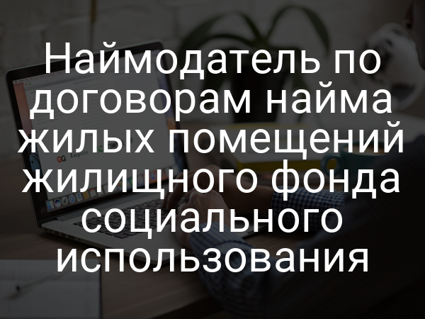 Наймодатель по договорам найма жилых помещений жилищного фонда социального использования