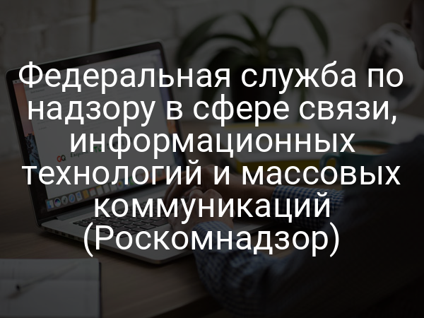 Федеральная служба по надзору в сфере связи, информационных технологий и массовых коммуникаций (Роскомнадзор)