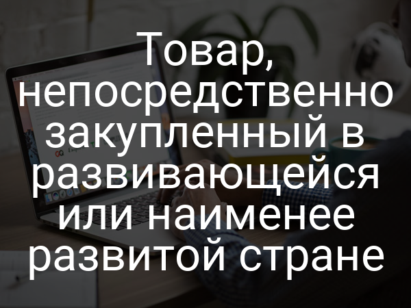 Товар, непосредственно закупленный в развивающейся или наименее развитой стране