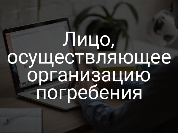 Лицо, осуществляющее организацию погребения