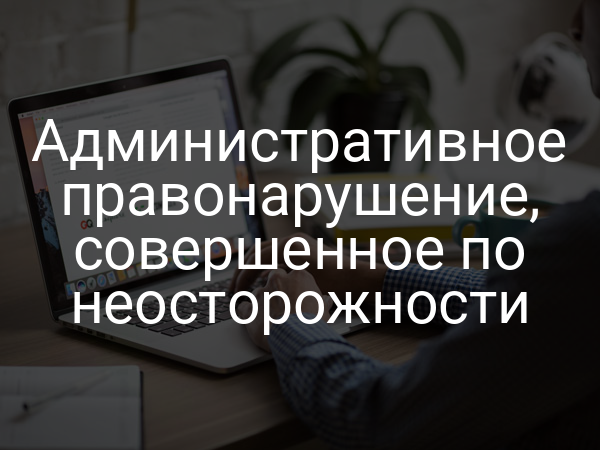 Административное правонарушение, совершенное по неосторожности