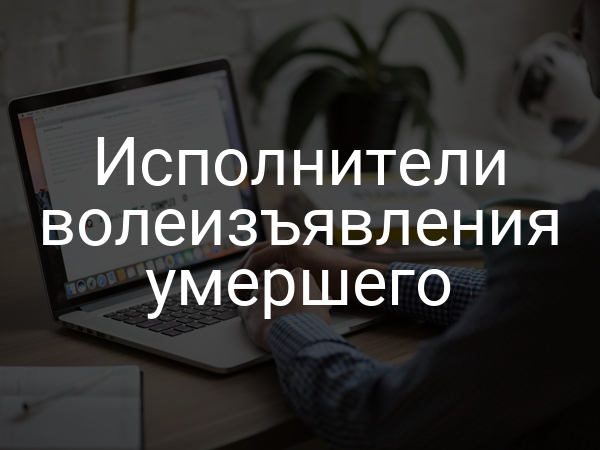 Исполнители волеизъявления умершего