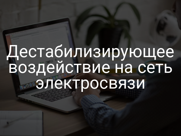 Дестабилизирующее воздействие на сеть электросвязи