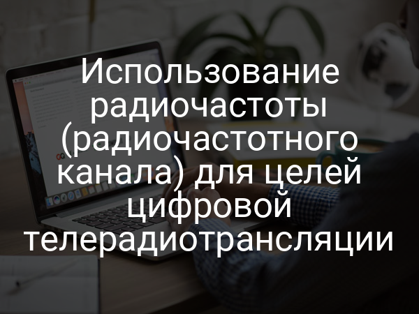 Использование радиочастоты (радиочастотного канала) для целей цифровой телерадиотрансляции