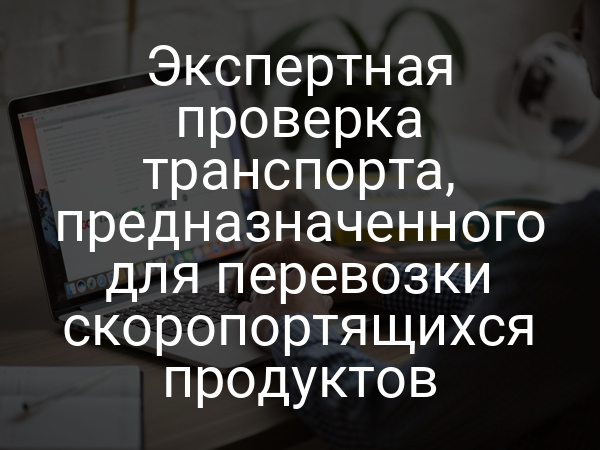 Экспертная проверка транспорта, предназначенного для перевозки скоропортящихся продуктов