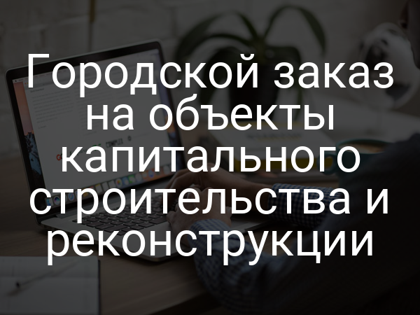 Городской заказ на объекты капитального строительства и реконструкции