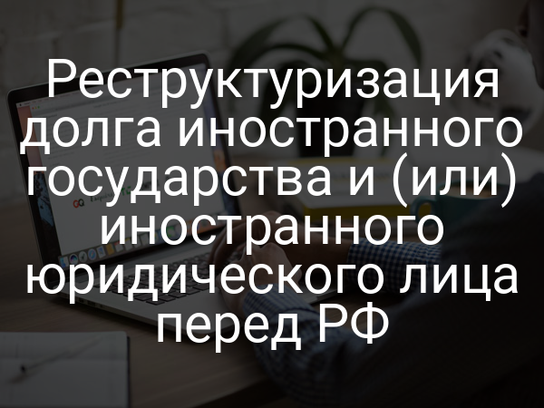 Реструктуризация долга иностранного государства и (или) иностранного юридического лица перед РФ