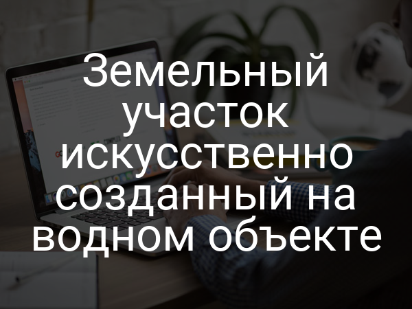 Земельный участок искусственно созданный на водном объекте