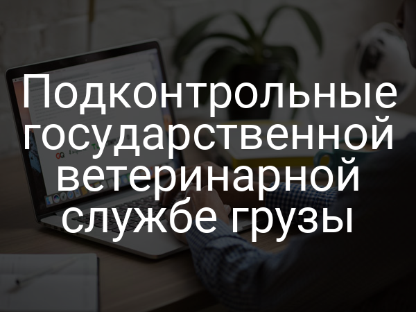 Подконтрольные государственной ветеринарной службе грузы