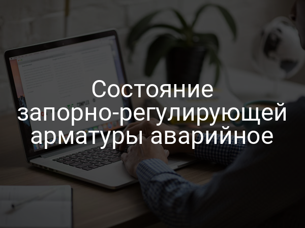 Состояние запорно-регулирующей арматуры аварийное