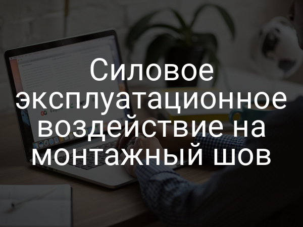 Силовое эксплуатационное воздействие на монтажный шов