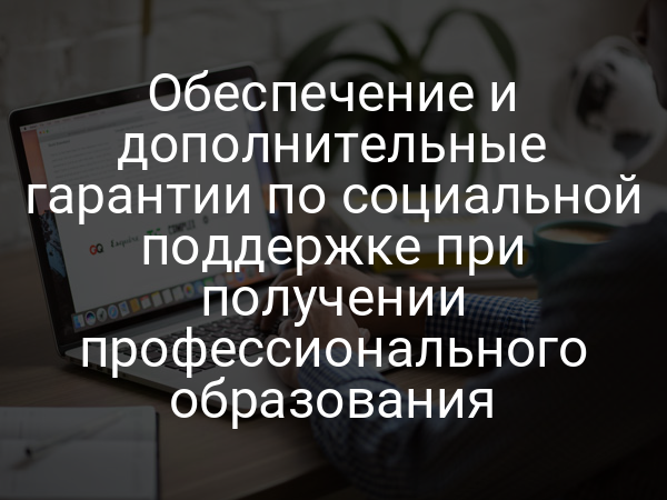 Обеспечение и дополнительные гарантии по социальной поддержке при получении профессионального образования